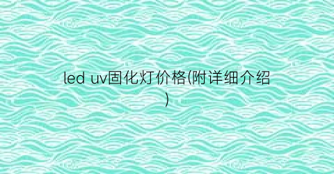 led uv固化灯价格(附详细介绍)
